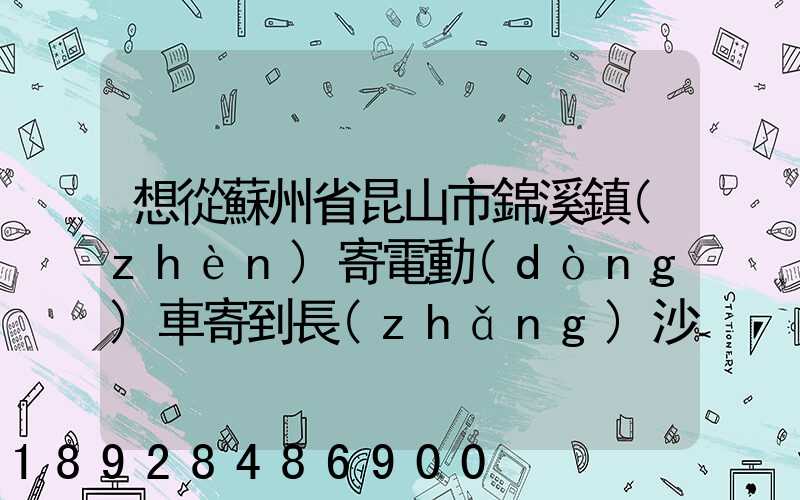想從蘇州省昆山市錦溪鎮(zhèn)寄電動(dòng)車寄到長(zhǎng)沙從那寄大概多少錢