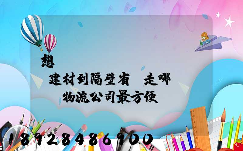 想發(fā)點(diǎn)建材到隔壁省,走哪個(gè)物流公司最方便