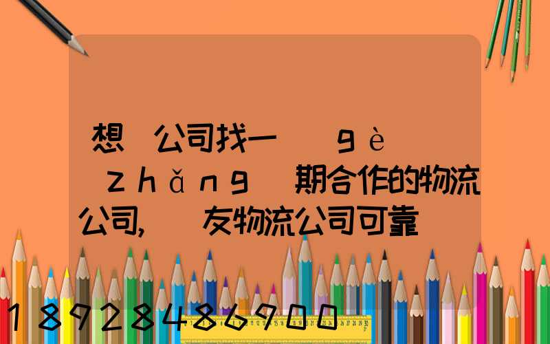 想給公司找一個(gè)長(zhǎng)期合作的物流公司,順友物流公司可靠嗎
