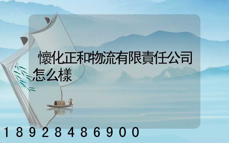 懷化正和物流有限責任公司怎么樣