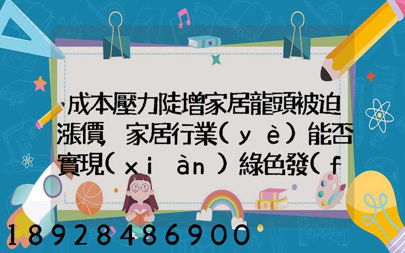 成本壓力陡增家居龍頭被迫漲價,家居行業(yè)能否實現(xiàn)綠色發(fā)展