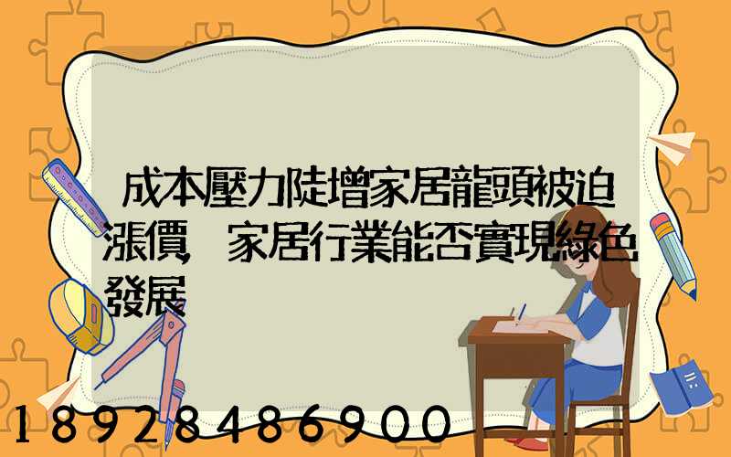 成本壓力陡增家居龍頭被迫漲價,家居行業能否實現綠色發展