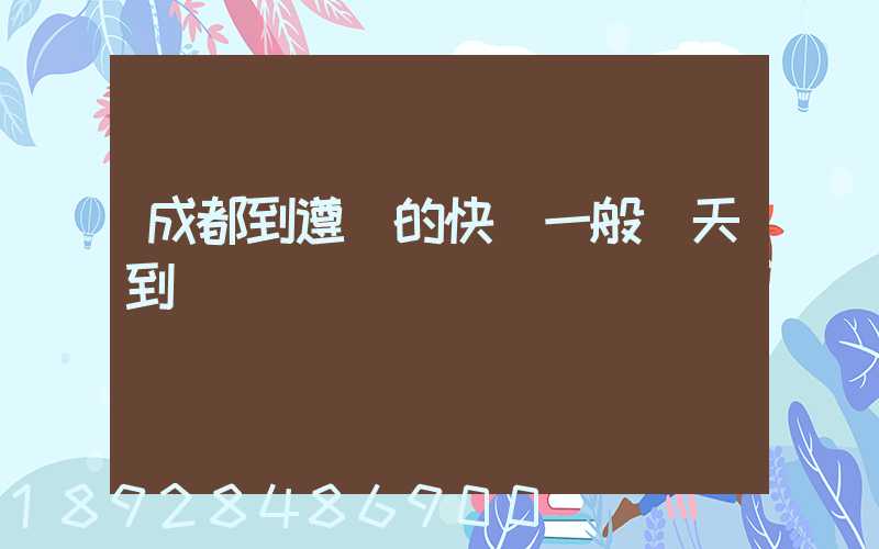 成都到遵義的快遞一般幾天到