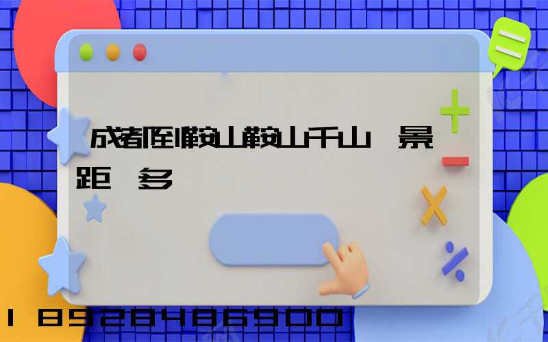 成都到鞍山鞍山千山風景區距離多遠