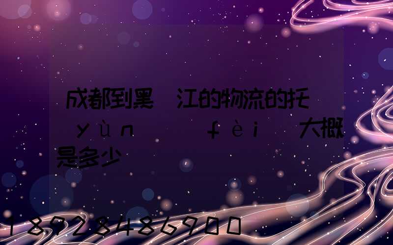 成都到黑龍江的物流的托運(yùn)費(fèi)大概是多少