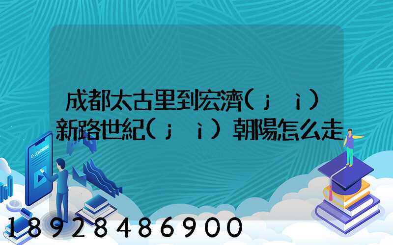 成都太古里到宏濟(jì)新路世紀(jì)朝陽怎么走