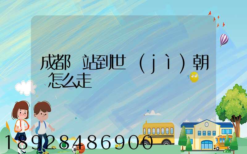 成都東站到世紀(jì)朝陽怎么走