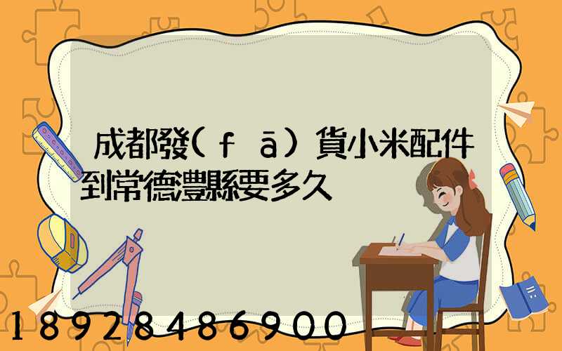 成都發(fā)貨小米配件到常德澧縣要多久