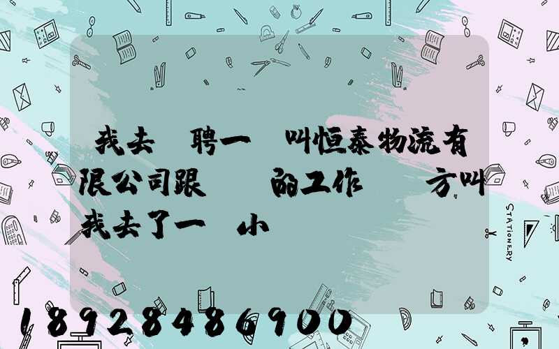 我去應聘一個叫恒泰物流有限公司跟單員的工作,對方叫我去了一個小...
