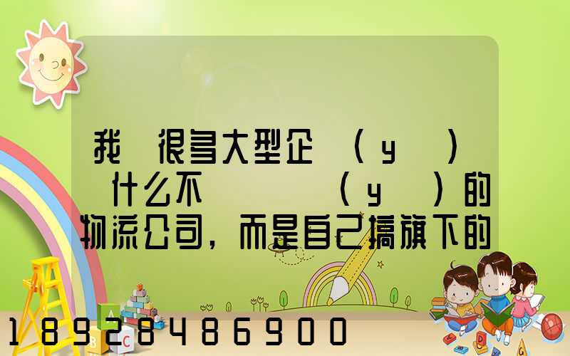 我國很多大型企業(yè)為什么不選擇專業(yè)的物流公司,而是自己搞旗下的物流...