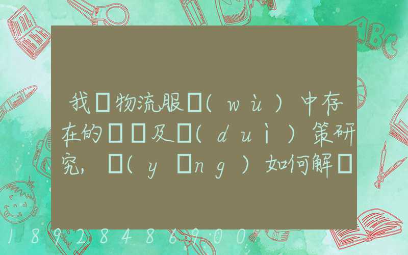 我國物流服務(wù)中存在的問題及對(duì)策研究,應(yīng)如何解決。