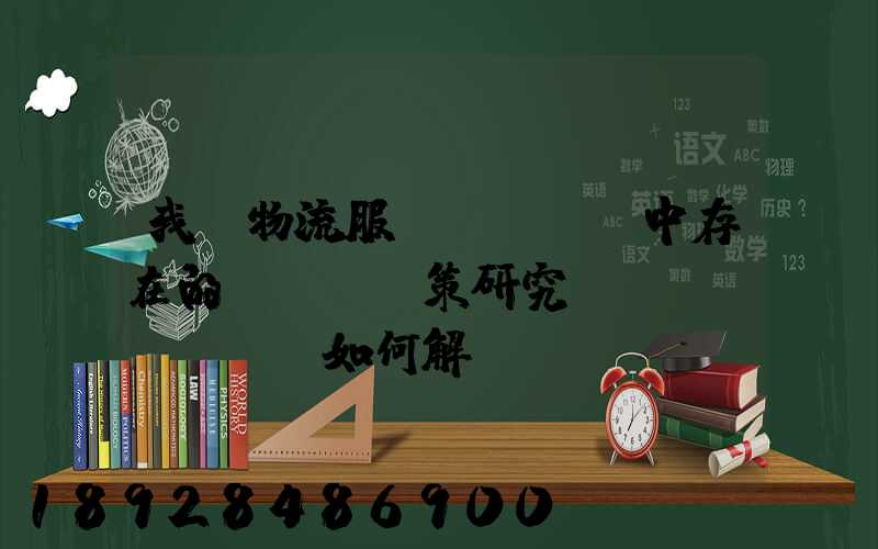 我國物流服務(wù)中存在的問題及對策研究,應(yīng)如何解決。
