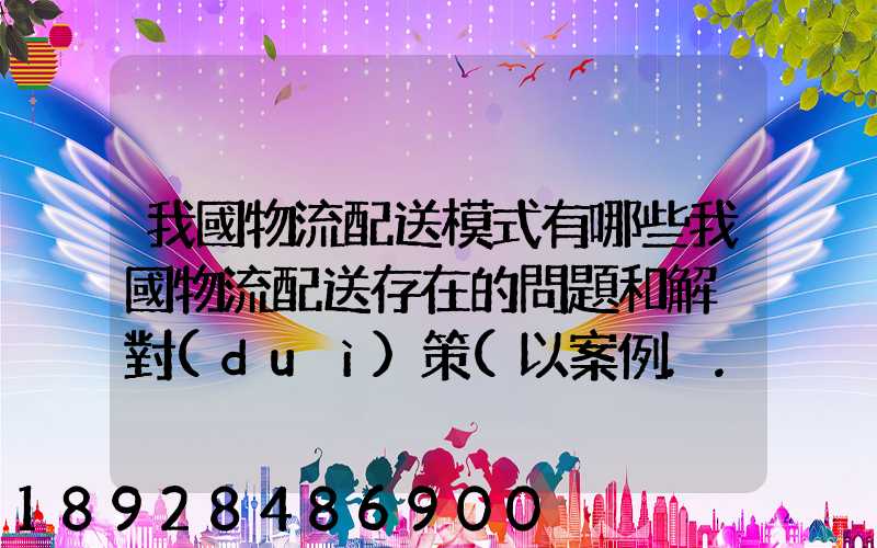 我國物流配送模式有哪些我國物流配送存在的問題和解決對(duì)策(以案例...