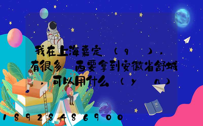 我在上海嘉定區(qū),有很多東西要拿到安徽省舒城縣,可以用什么運(yùn)輸方式