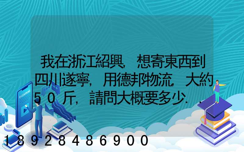 我在浙江紹興,想寄東西到四川遂寧,用德邦物流,大約50斤,請問大概要多少...
