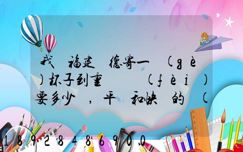 我從福建寧德寄一個(gè)杯子到重慶郵費(fèi)要多少額,平郵和快遞的價(jià)格都給報(bào)...
