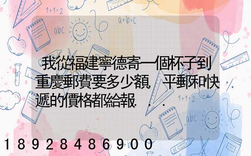 我從福建寧德寄一個杯子到重慶郵費要多少額,平郵和快遞的價格都給報...