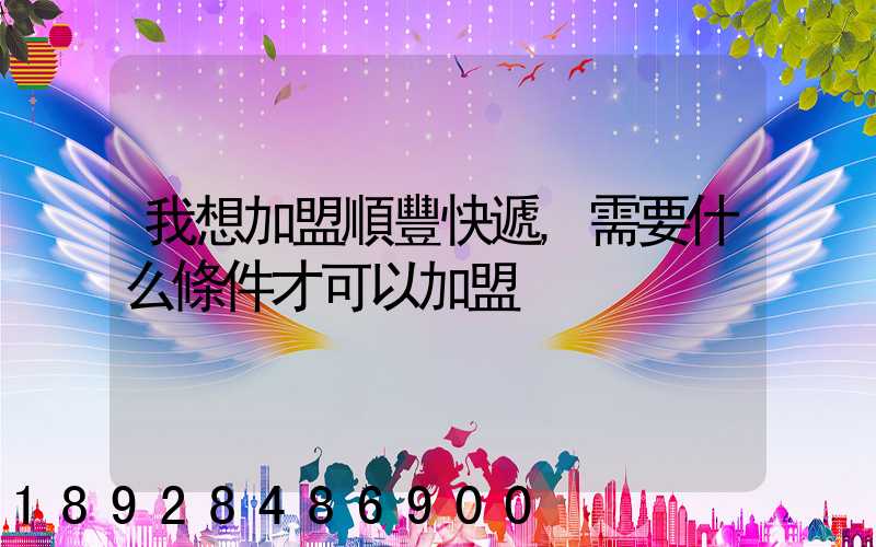 我想加盟順豐快遞,需要什么條件才可以加盟