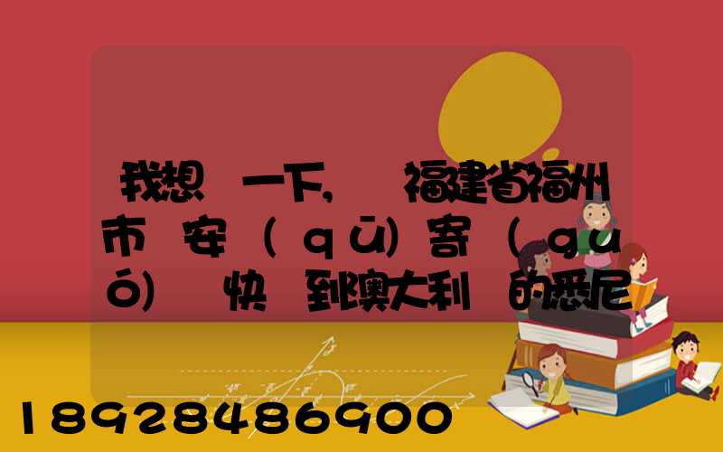 我想問一下,從福建省福州市晉安區(qū)寄國(guó)際快遞到澳大利亞的悉尼,有...