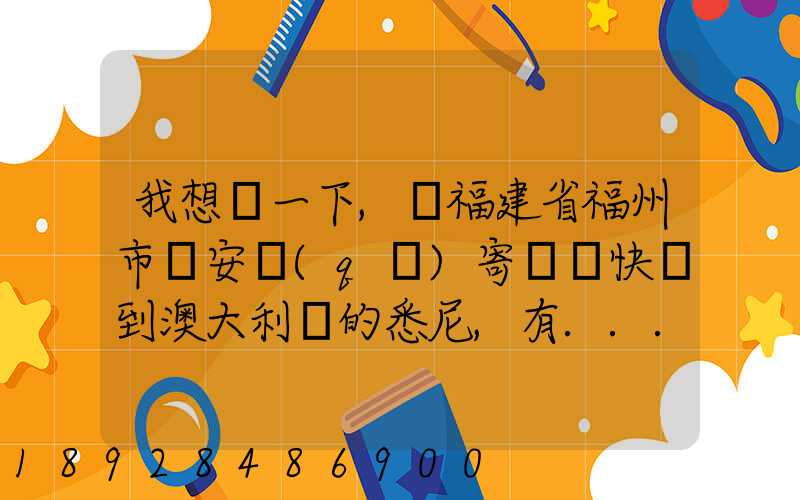 我想問一下,從福建省福州市晉安區(qū)寄國際快遞到澳大利亞的悉尼,有...