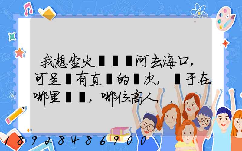 我想坐火車從漯河去海口,可是沒有直達的車次,關于在哪里轉車,哪位高人...