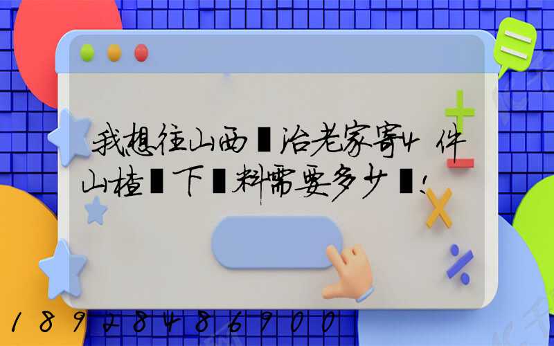 我想往山西長治老家寄4件山楂樹下飲料需要多少錢!