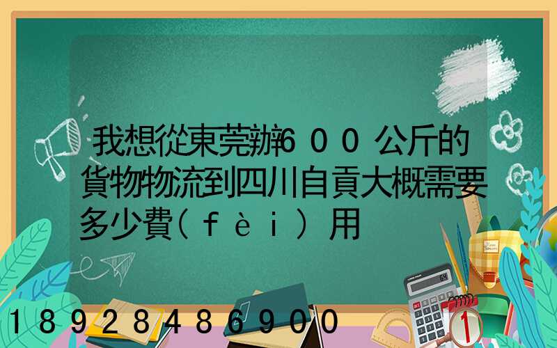 我想從東莞辦600公斤的貨物物流到四川自貢大概需要多少費(fèi)用