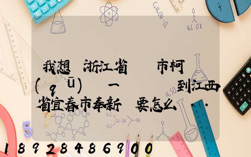 我想從浙江省紹興市柯橋區(qū)運一輛電動車到江西省宜春市奉新縣要怎么運...