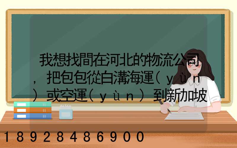 我想找間在河北的物流公司,把包包從白溝海運(yùn)或空運(yùn)到新加坡,有沒有可靠...