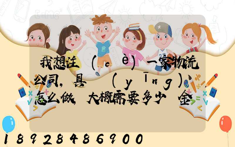 我想注冊(cè)一家物流公司,具體應(yīng)該怎么做,大概需要多少資金