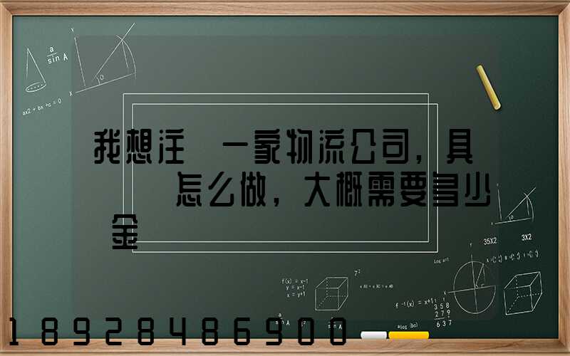 我想注冊一家物流公司,具體應該怎么做,大概需要多少資金