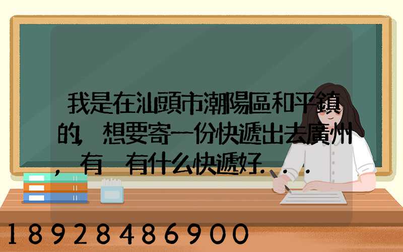 我是在汕頭市潮陽區和平鎮的,想要寄一份快遞出去廣州,有沒有什么快遞好...