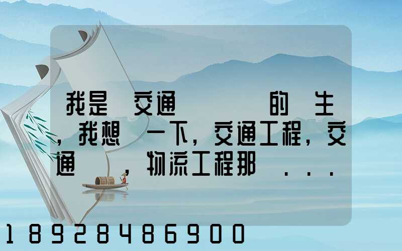 我是學交通運輸專業的學生,我想問一下,交通工程,交通運輸,物流工程那個...