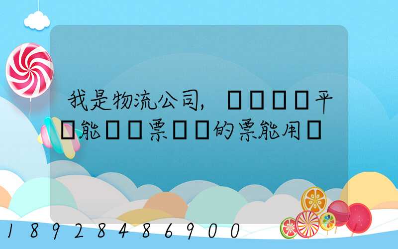 我是物流公司,網絡貨運平臺能給開票嗎開的票能用嗎