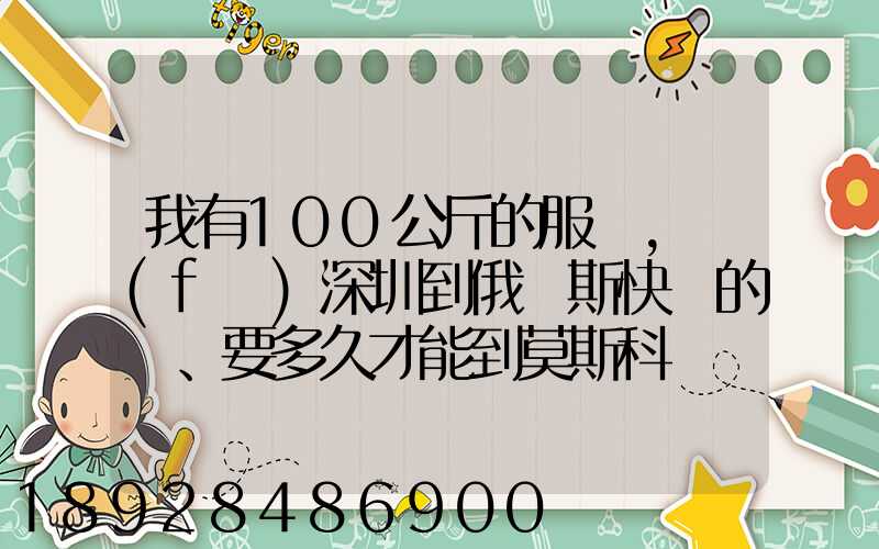 我有100公斤的服裝,發(fā)深圳到俄羅斯快遞的話、要多久才能到莫斯科