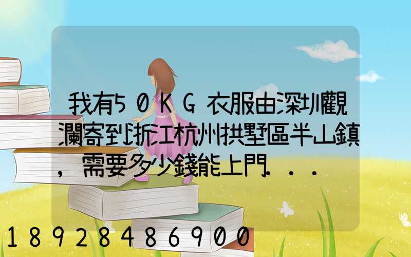 我有50KG衣服由深圳觀瀾寄到浙江杭州拱墅區半山鎮,需要多少錢能上門...