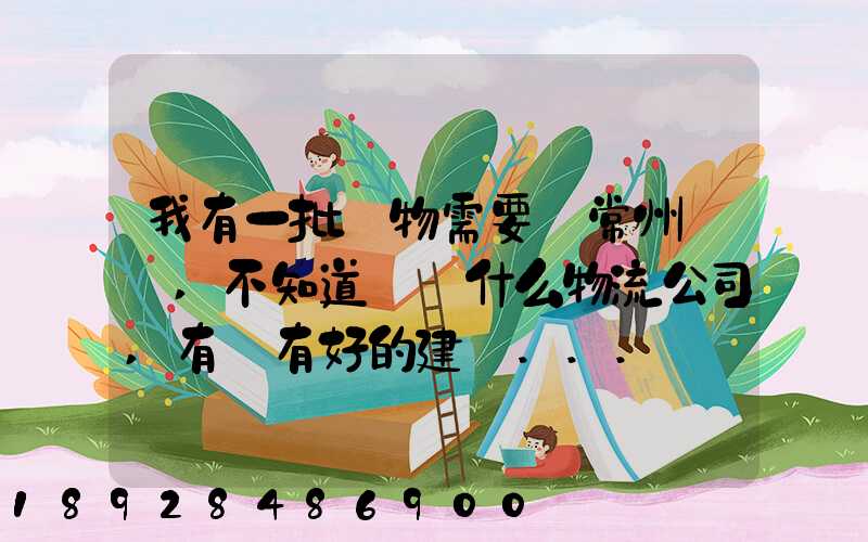 我有一批貨物需要從常州運輸,不知道選擇什么物流公司,有誰有好的建議...