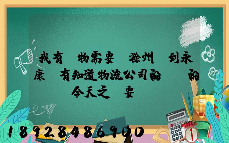 我有貨物需要從滁州運到永康,有知道物流公司的電話的嗎謝謝今天之內要...
