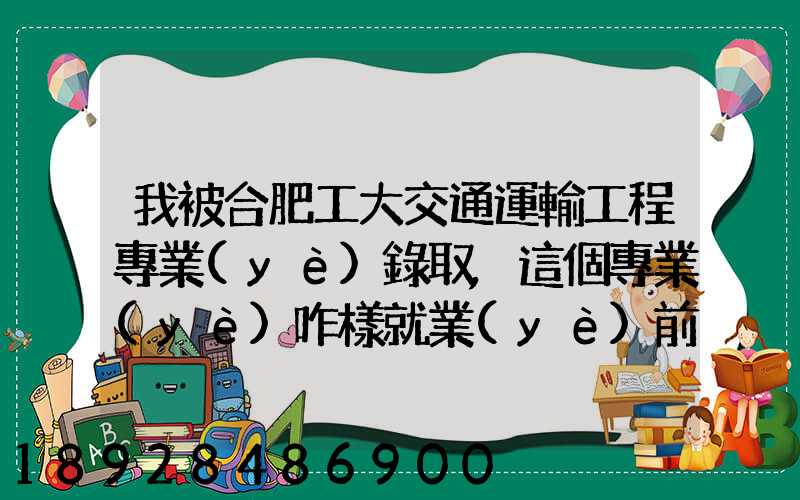 我被合肥工大交通運輸工程專業(yè)錄取,這個專業(yè)咋樣就業(yè)前景好不適合...