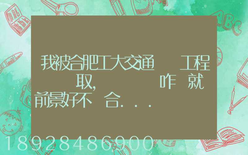 我被合肥工大交通運輸工程專業錄取,這個專業咋樣就業前景好不適合...