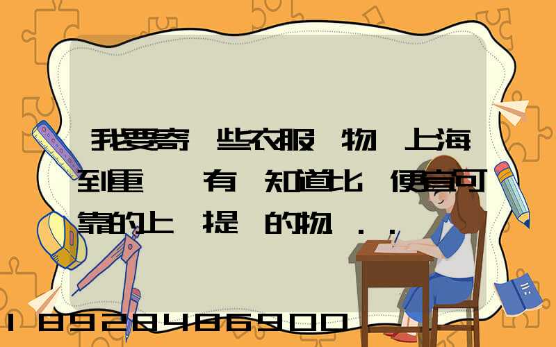 我要寄一些衣服雜物從上海到重慶,有誰知道比較便宜可靠的上門提貨的物...