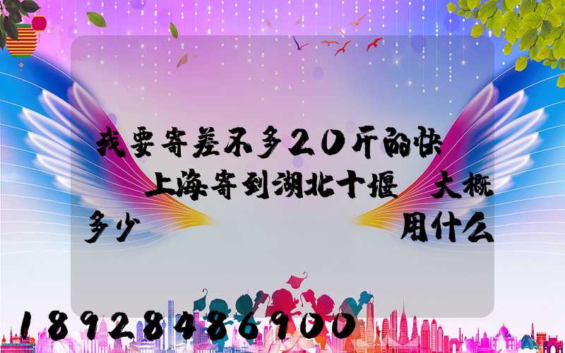 我要寄差不多20斤的快遞,從上海寄到湖北十堰,大概多少錢(qián),用什么方式...