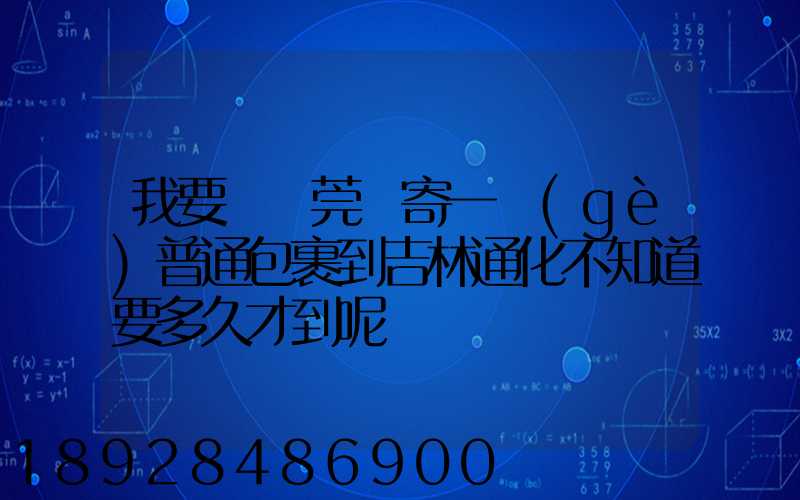 我要從東莞郵寄一個(gè)普通包裹到吉林通化不知道要多久才到呢