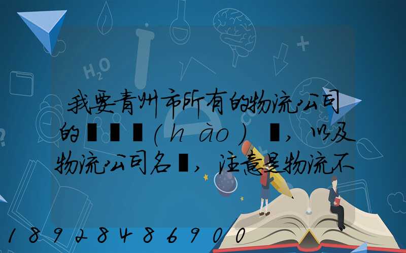 我要青州市所有的物流公司的電話號(hào)碼,以及物流公司名稱,注意是物流不...