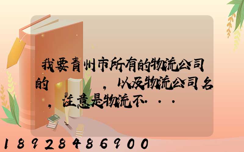 我要青州市所有的物流公司的電話號碼,以及物流公司名稱,注意是物流不...