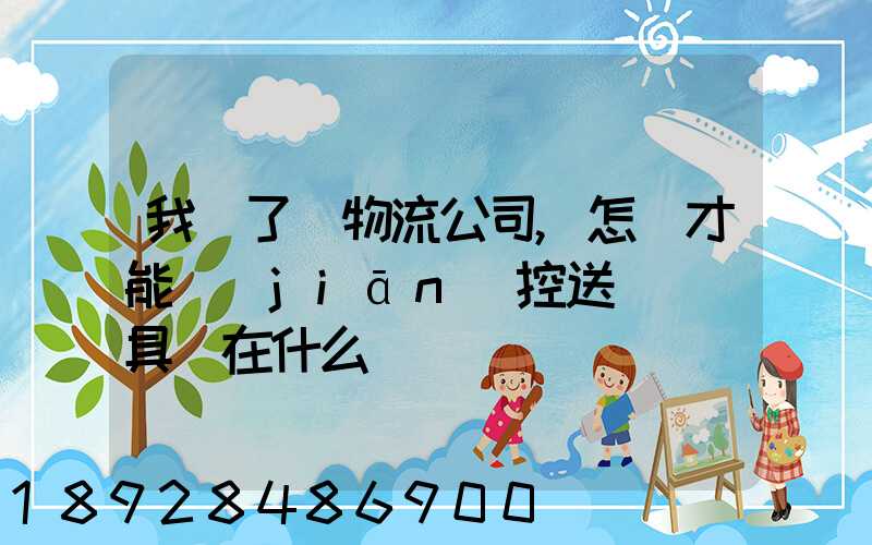 我開了個物流公司,怎樣才能監(jiān)控送貨車輛具體在什么問題