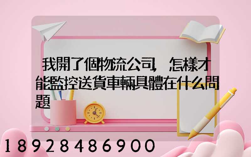 我開了個物流公司,怎樣才能監控送貨車輛具體在什么問題