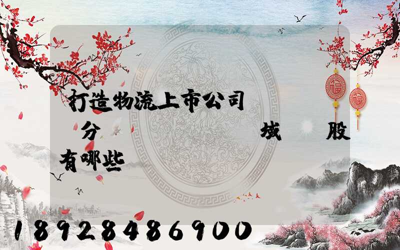 打造物流上市公司細(xì)分領(lǐng)域龍頭股有哪些
