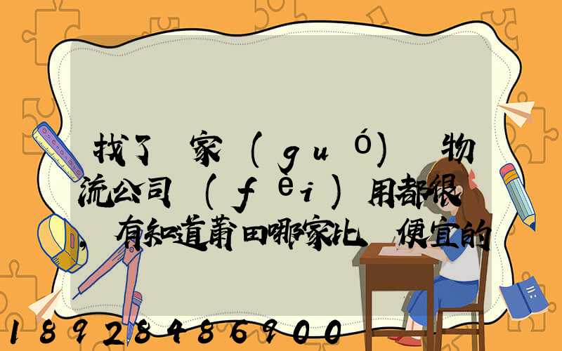 找了幾家國(guó)際物流公司費(fèi)用都很貴,有知道莆田哪家比較便宜的么
