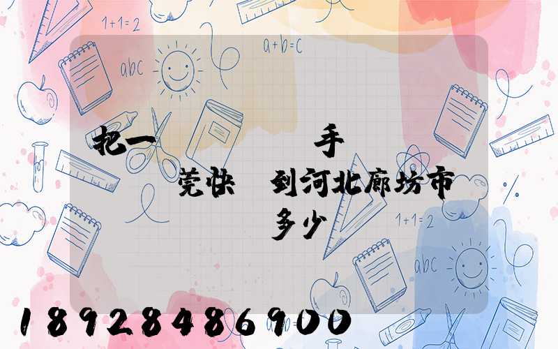 把一個(gè)手機(jī)從東莞快遞到河北廊坊市郵費(fèi)多少